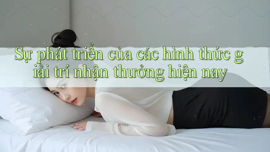 Sự phát triển của các hình thức giải trí nhận thưởng hiện nay Sự phát triển của các hình thức giải trí nhận thưởng hiện nay