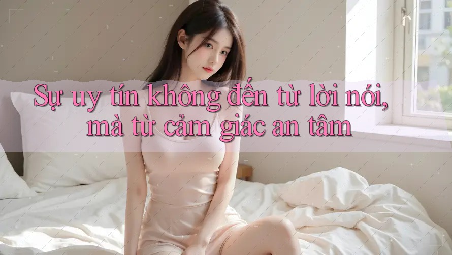 Sự uy tín không đến từ lời nói, mà từ cảm giác an tâm Sự uy tín không đến từ lời nói, mà từ cảm giác an tâm