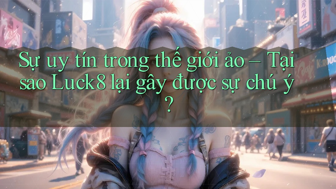 Sự uy tín trong thế giới ảo – Tại sao Luck8 lại gây được sự chú ý? Sự uy tín trong thế giới ảo – Tại sao Luck8 lại gây được sự chú ý?