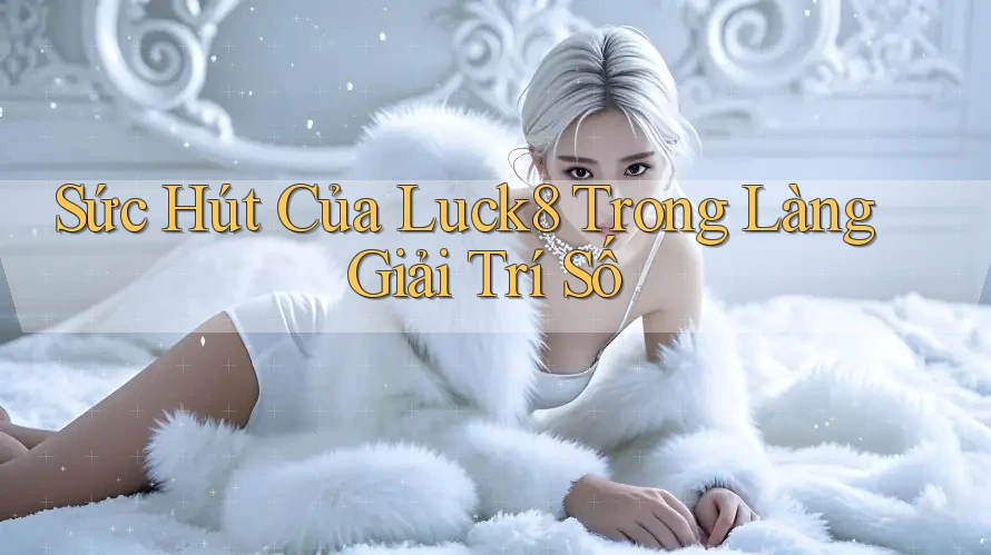 Sức Hút Của Luck8 Trong Làng Giải Trí Số Sức Hút Của Luck8 Trong Làng Giải Trí Số