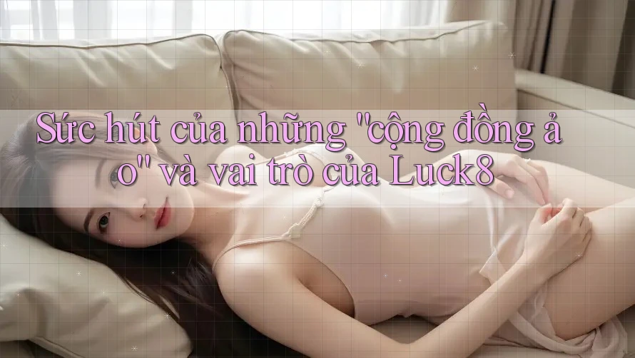 Sức hút của những “cộng đồng ảo” và vai trò của Luck8 Sức hút của những “cộng đồng ảo” và vai trò của Luck8
