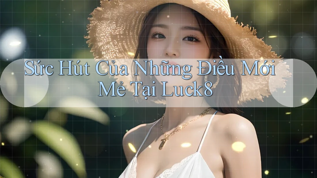 Sức Hút Của Những Điều Mới Mẻ Tại Luck8 Sức Hút Của Những Điều Mới Mẻ Tại Luck8