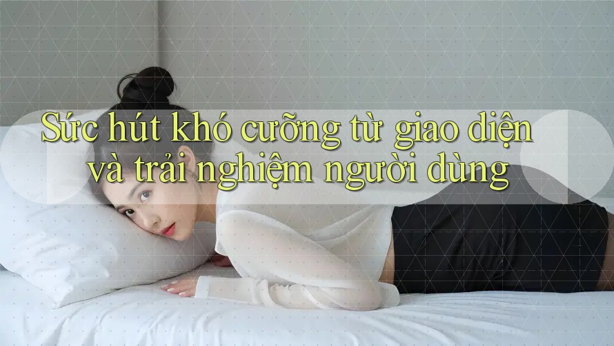 Sức hút khó cưỡng từ giao diện và trải nghiệm người dùng Sức hút khó cưỡng từ giao diện và trải nghiệm người dùng