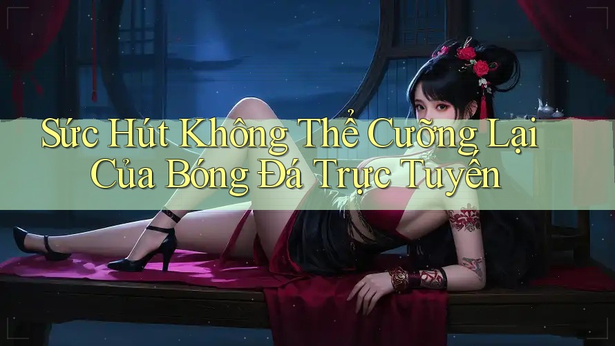 Sức Hút Không Thể Cưỡng Lại Của Bóng Đá Trực Tuyến Sức Hút Không Thể Cưỡng Lại Của Bóng Đá Trực Tuyến