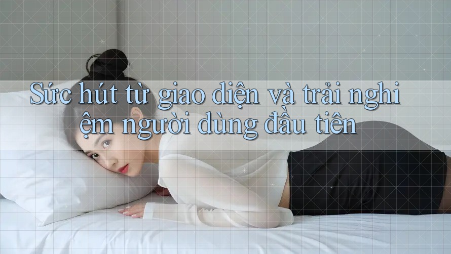 Sức hút từ giao diện và trải nghiệm người dùng đầu tiên