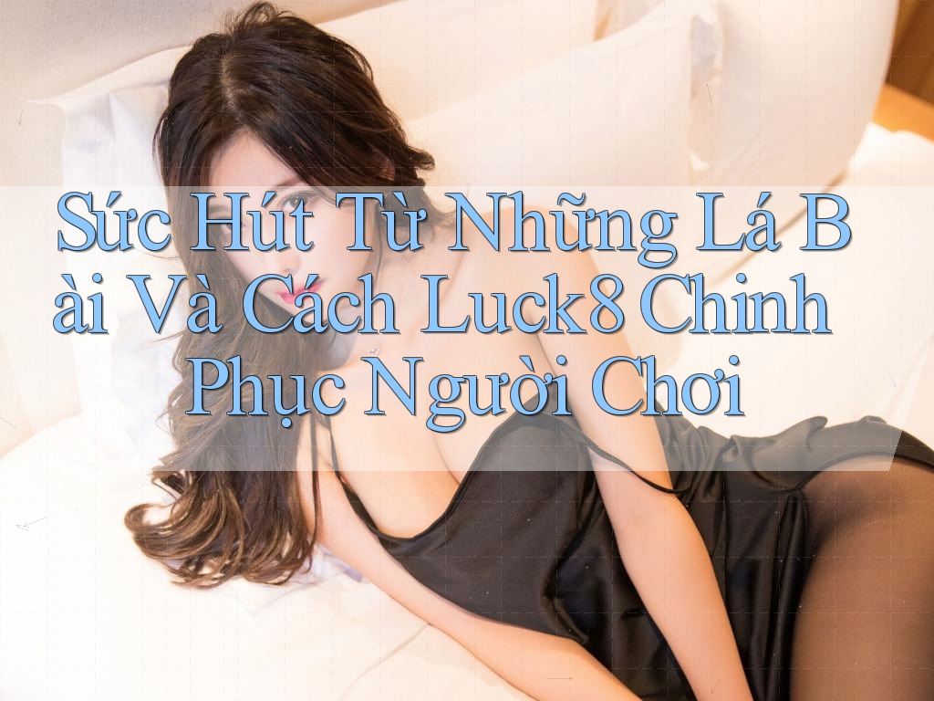Sức Hút Từ Những Lá Bài Và Cách Luck8 Chinh Phục Người Chơi Sức Hút Từ Những Lá Bài Và Cách Luck8 Chinh Phục Người Chơi