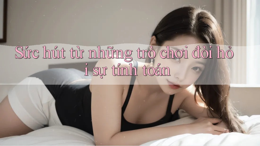 Sức hút từ những trò chơi đòi hỏi sự tính toán