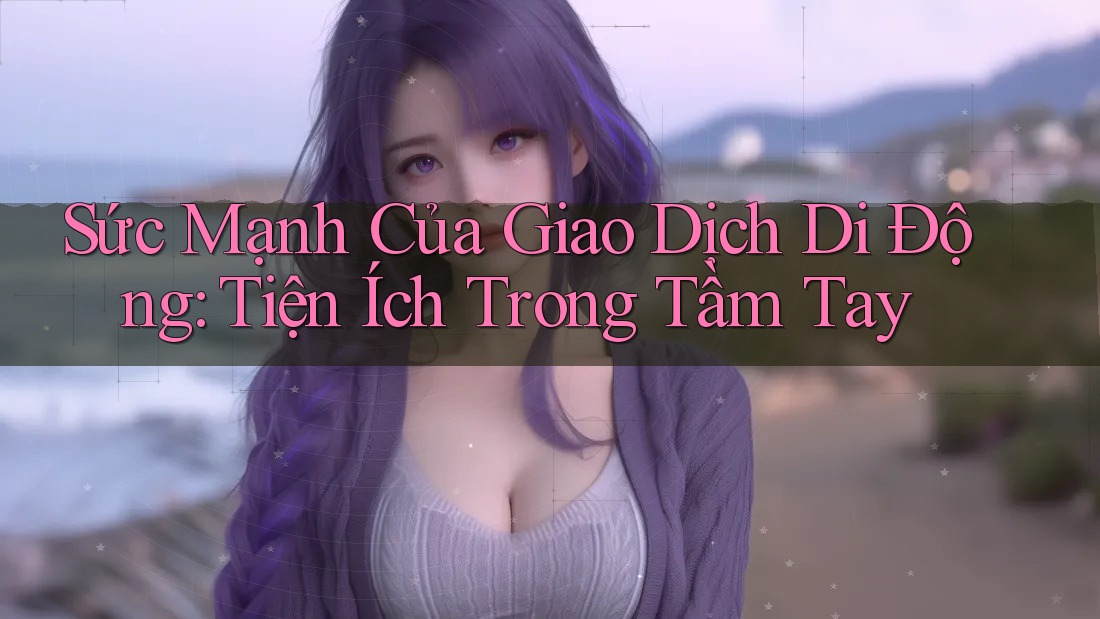 Sức Mạnh Của Giao Dịch Di Động: Tiện Ích Trong Tầm Tay Sức Mạnh Của Giao Dịch Di Động: Tiện Ích Trong Tầm Tay