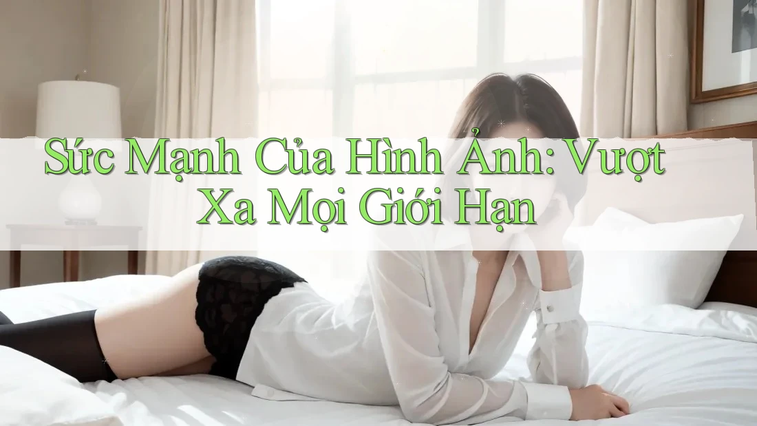 Sức Mạnh Của Hình Ảnh: Vượt Xa Mọi Giới Hạn Sức Mạnh Của Hình Ảnh: Vượt Xa Mọi Giới Hạn