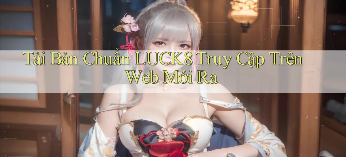 tải bản chuẩn luck8 truy cập trên web mới ra