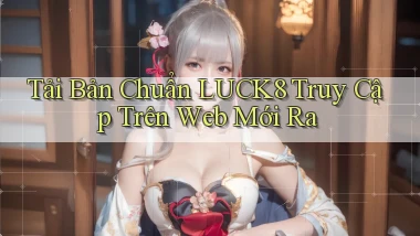 tải bản chuẩn luck8 truy cập trên web mới ra