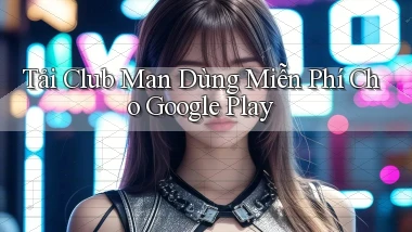 tải club man dùng miễn phí cho google play