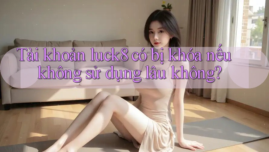 Tài khoản luck8 có bị khóa nếu không sử dụng lâu không?