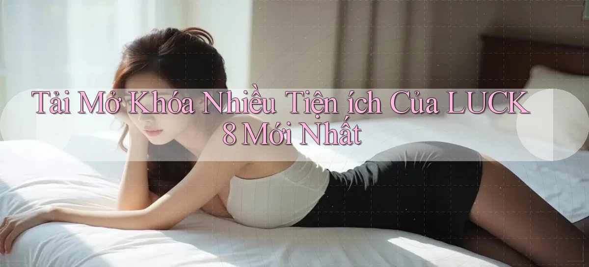 tải mở khóa nhiều tiện ích của luck8 mới nhất