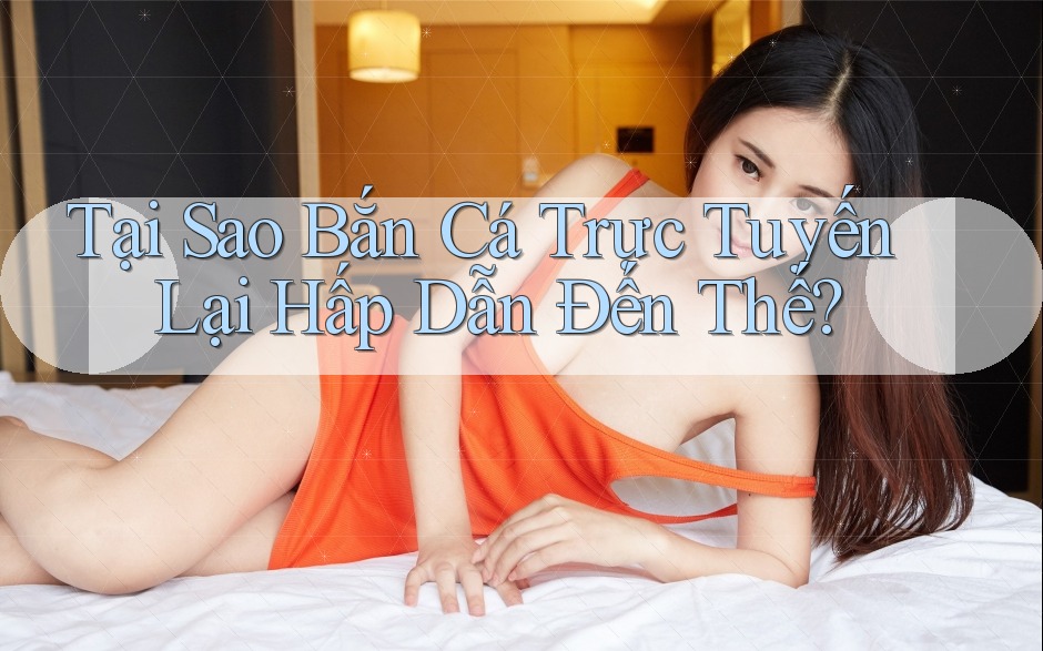 Tại Sao Bắn Cá Trực Tuyến Lại Hấp Dẫn Đến Thế? Tại Sao Bắn Cá Trực Tuyến Lại Hấp Dẫn Đến Thế?