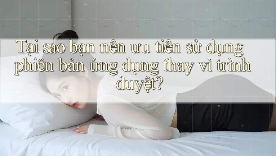 Tại sao bạn nên ưu tiên sử dụng phiên bản ứng dụng thay vì trình duyệt? Tại sao bạn nên ưu tiên sử dụng phiên bản ứng dụng thay vì trình duyệt?