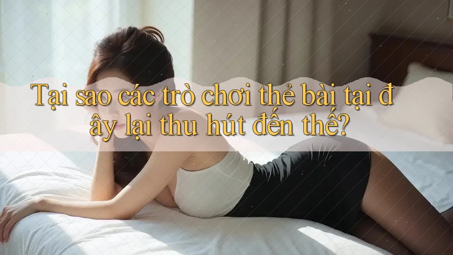 Tại sao các trò chơi thẻ bài tại đây lại thu hút đến thế? Tại sao các trò chơi thẻ bài tại đây lại thu hút đến thế?