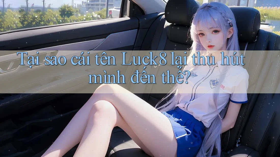 Tại sao cái tên Luck8 lại thu hút mình đến thế? Tại sao cái tên Luck8 lại thu hút mình đến thế?