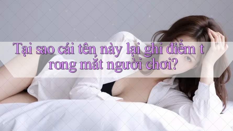 Tại sao cái tên này lại ghi điểm trong mắt người chơi? Tại sao cái tên này lại ghi điểm trong mắt người chơi?