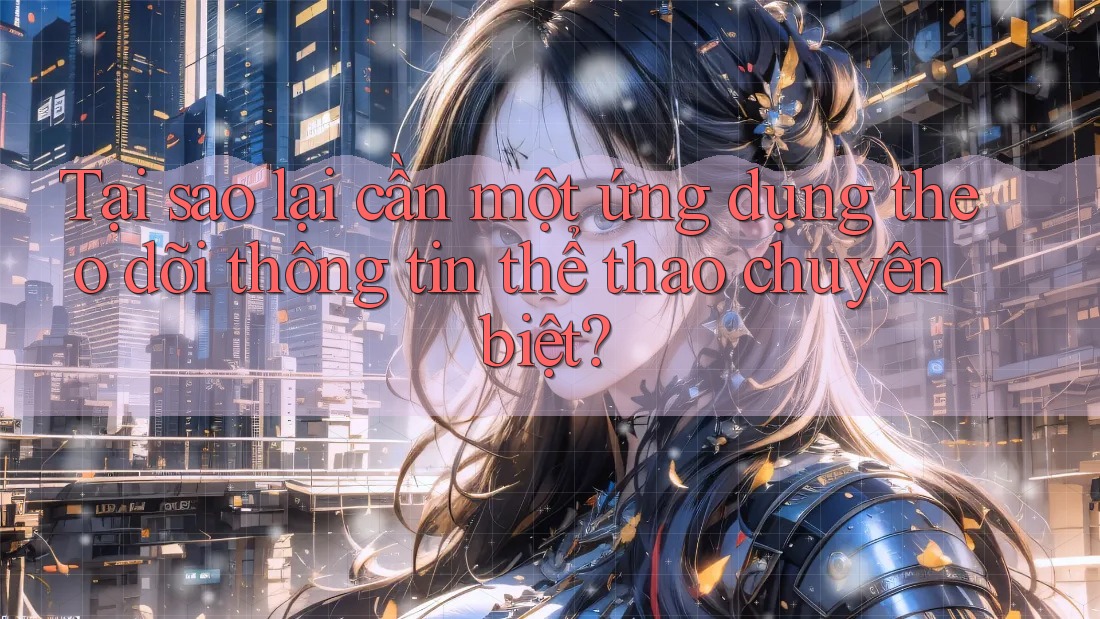 Tại sao lại cần một ứng dụng theo dõi thông tin thể thao chuyên biệt?