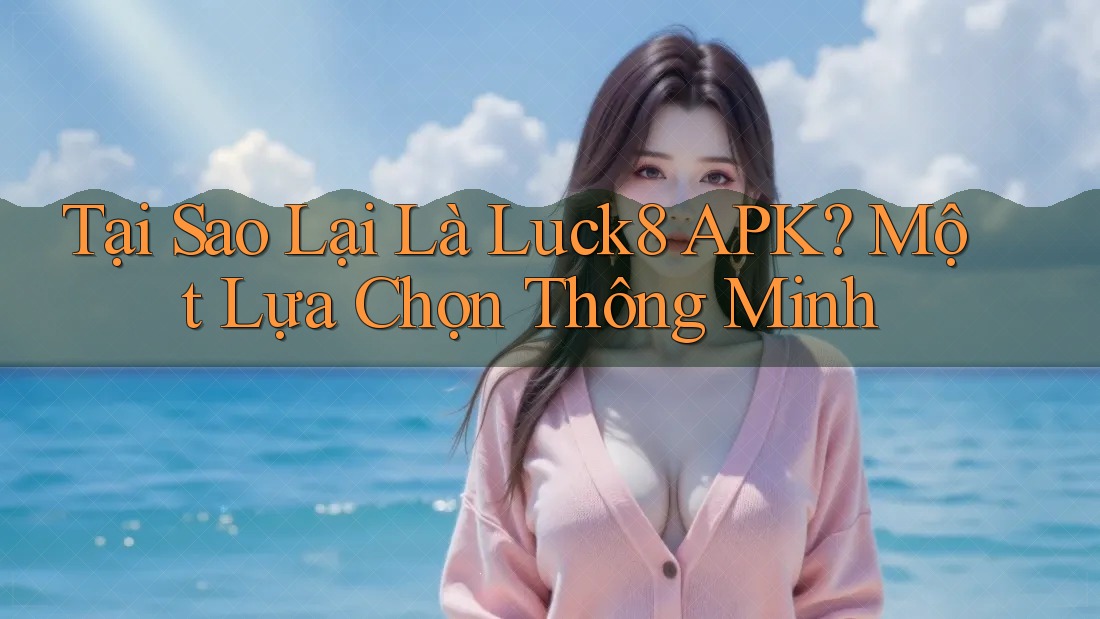 Tại Sao Lại Là Luck8 APK? Một Lựa Chọn Thông Minh