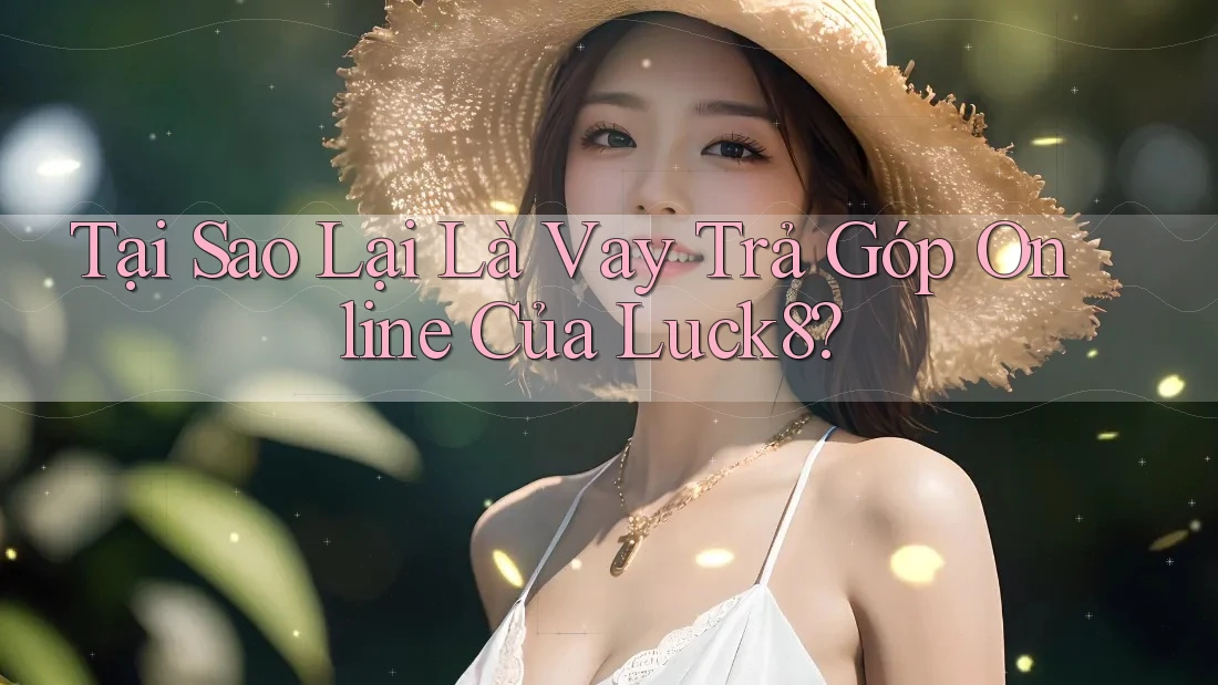 Tại Sao Lại Là Vay Trả Góp Online Của Luck8? Tại Sao Lại Là Vay Trả Góp Online Của Luck8?