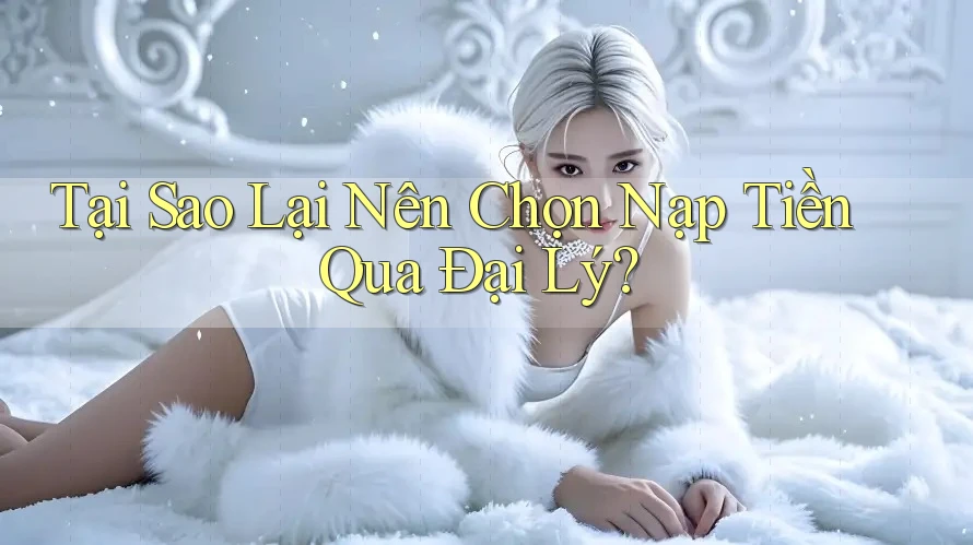 Tại Sao Lại Nên Chọn Nạp Tiền Qua Đại Lý? Tại Sao Lại Nên Chọn Nạp Tiền Qua Đại Lý?