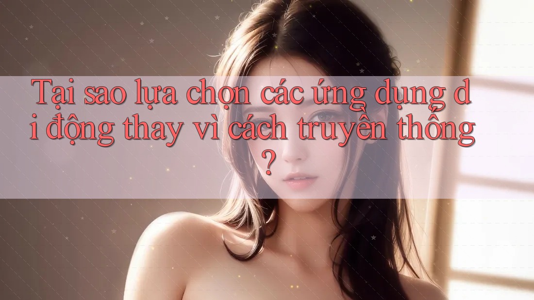 Tại sao lựa chọn các ứng dụng di động thay vì cách truyền thống? Tại sao lựa chọn các ứng dụng di động thay vì cách truyền thống?