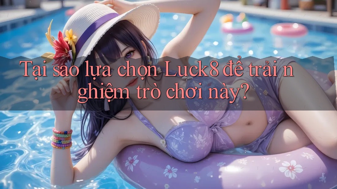 Tại sao lựa chọn Luck8 để trải nghiệm trò chơi này? Tại sao lựa chọn Luck8 để trải nghiệm trò chơi này?