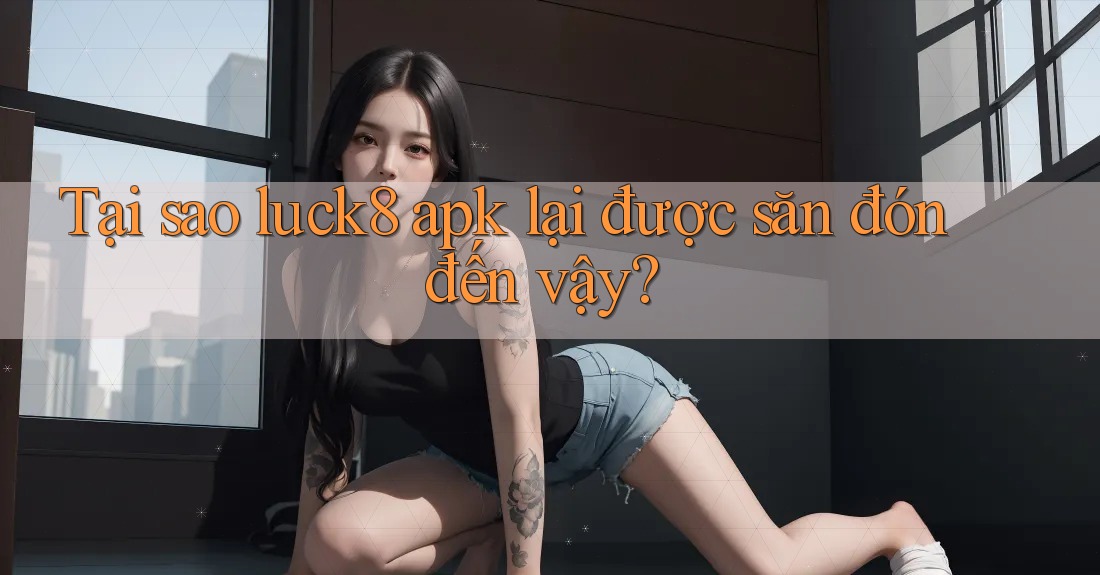 Tại sao luck8 apk lại được săn đón đến vậy? Tại sao luck8 apk lại được săn đón đến vậy?