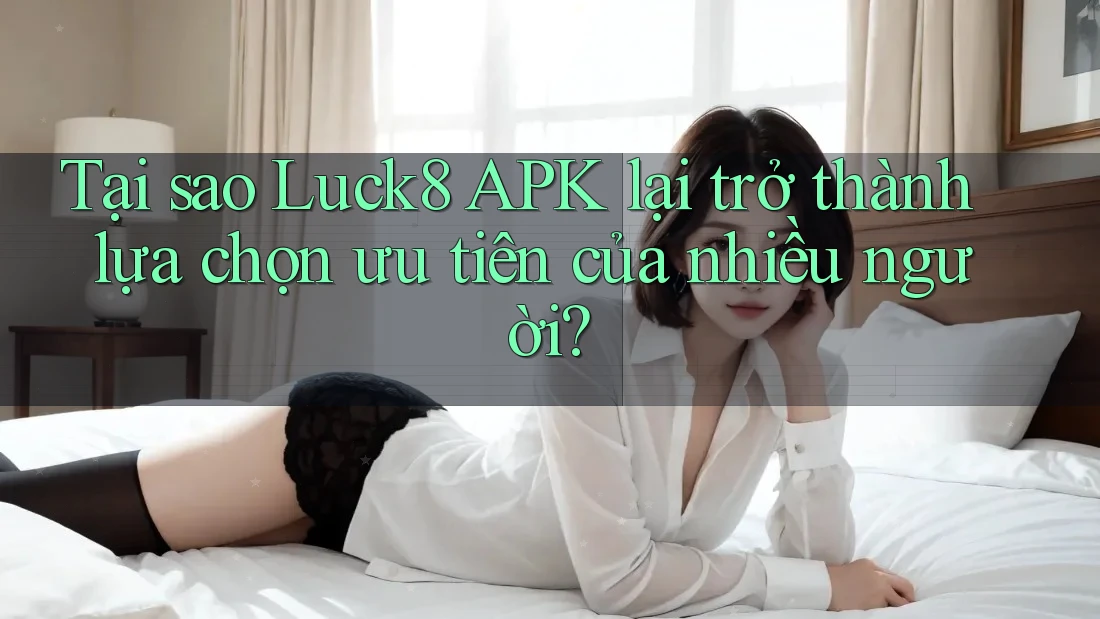 Tại sao Luck8 APK lại trở thành lựa chọn ưu tiên của nhiều người? Tại sao Luck8 APK lại trở thành lựa chọn ưu tiên của nhiều người?