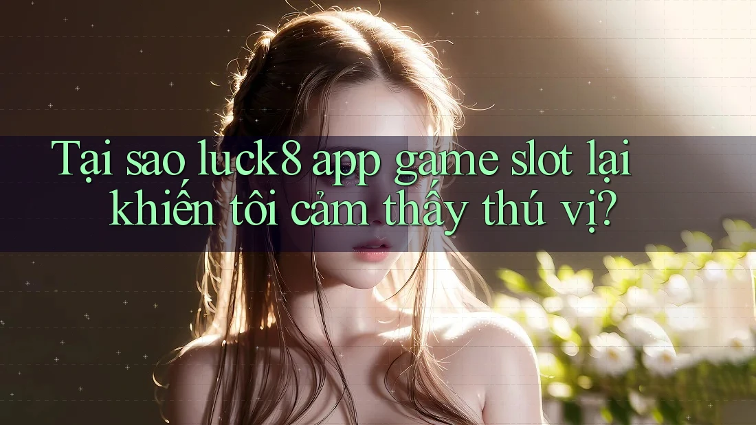 Tại sao luck8 app game slot lại khiến tôi cảm thấy thú vị? Tại sao luck8 app game slot lại khiến tôi cảm thấy thú vị?