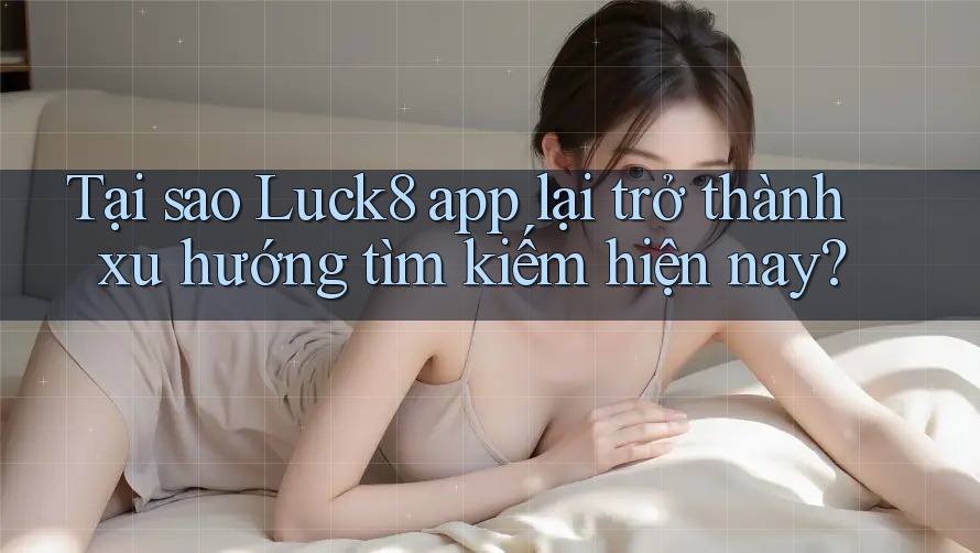 Tại sao Luck8 app lại trở thành xu hướng tìm kiếm hiện nay? Tại sao Luck8 app lại trở thành xu hướng tìm kiếm hiện nay?