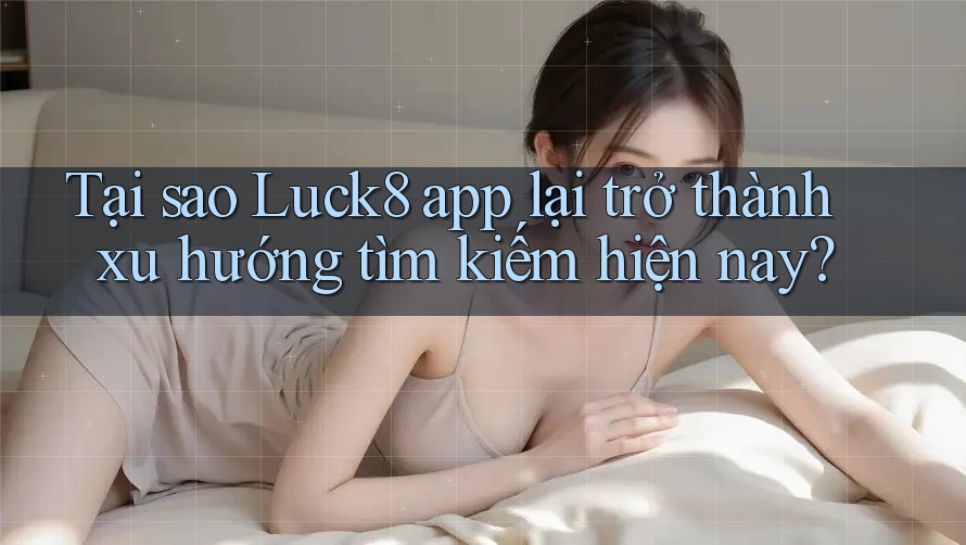 Tại sao Luck8 app lại trở thành xu hướng tìm kiếm hiện nay?