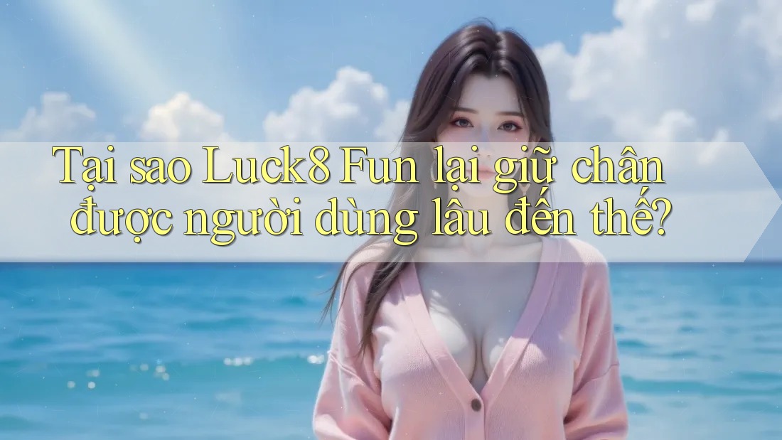 Tại sao Luck8 Fun lại giữ chân được người dùng lâu đến thế?