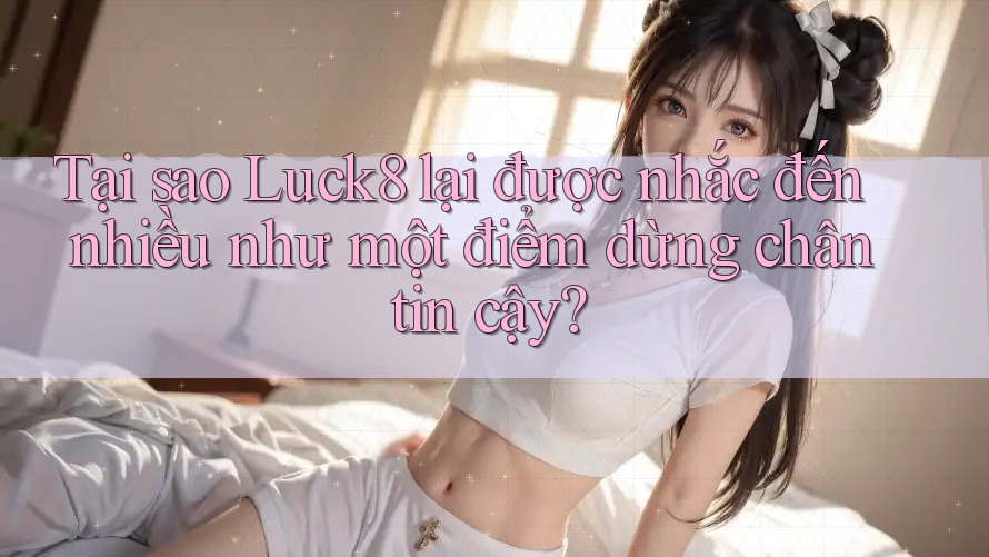 Tại sao Luck8 lại được nhắc đến nhiều như một điểm dừng chân tin cậy? Tại sao Luck8 lại được nhắc đến nhiều như một điểm dừng chân tin cậy?