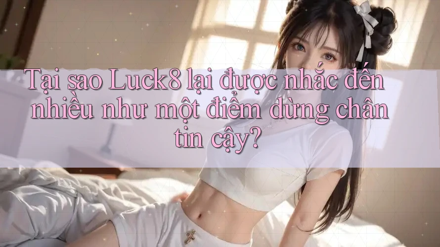 Tại sao Luck8 lại được nhắc đến nhiều như một điểm dừng chân tin cậy?