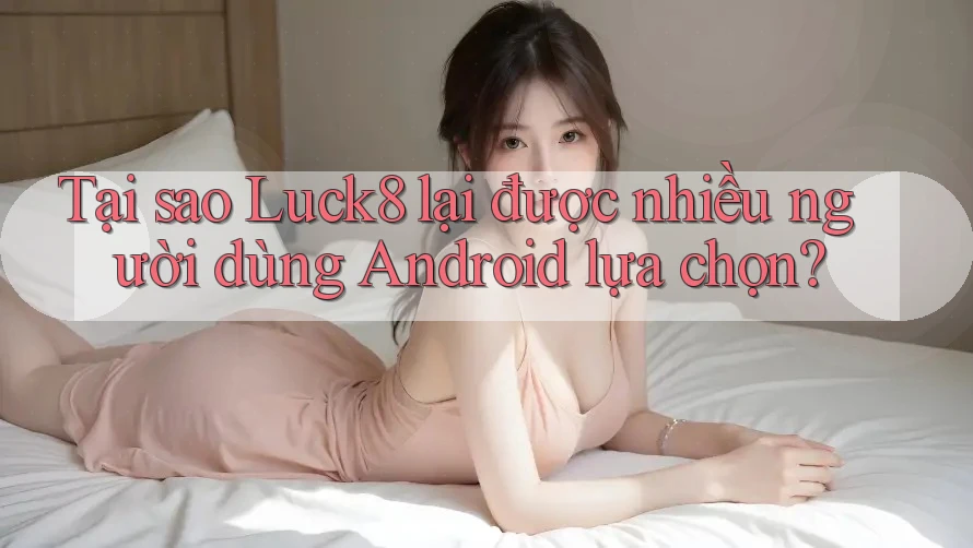 Tại sao Luck8 lại được nhiều người dùng Android lựa chọn? Tại sao Luck8 lại được nhiều người dùng Android lựa chọn?