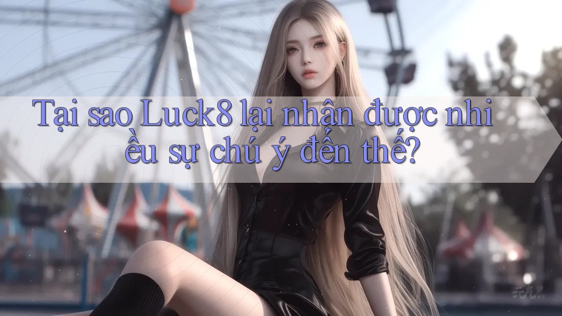 Tại sao Luck8 lại nhận được nhiều sự chú ý đến thế?
