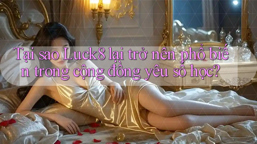 Tại sao Luck8 lại trở nên phổ biến trong cộng đồng yêu số học?