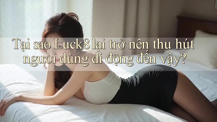 Tại sao Luck8 lại trở nên thu hút người dùng di động đến vậy?