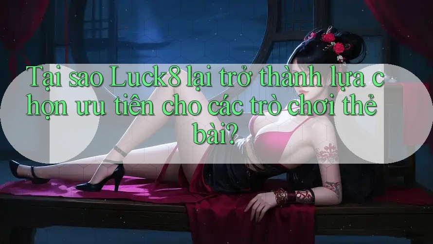 Tại sao Luck8 lại trở thành lựa chọn ưu tiên cho các trò chơi thẻ bài? Tại sao Luck8 lại trở thành lựa chọn ưu tiên cho các trò chơi thẻ bài?