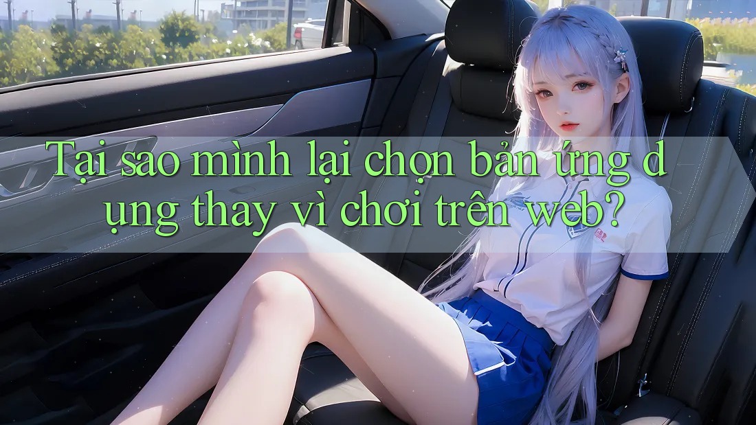 Tại sao mình lại chọn bản ứng dụng thay vì chơi trên web?