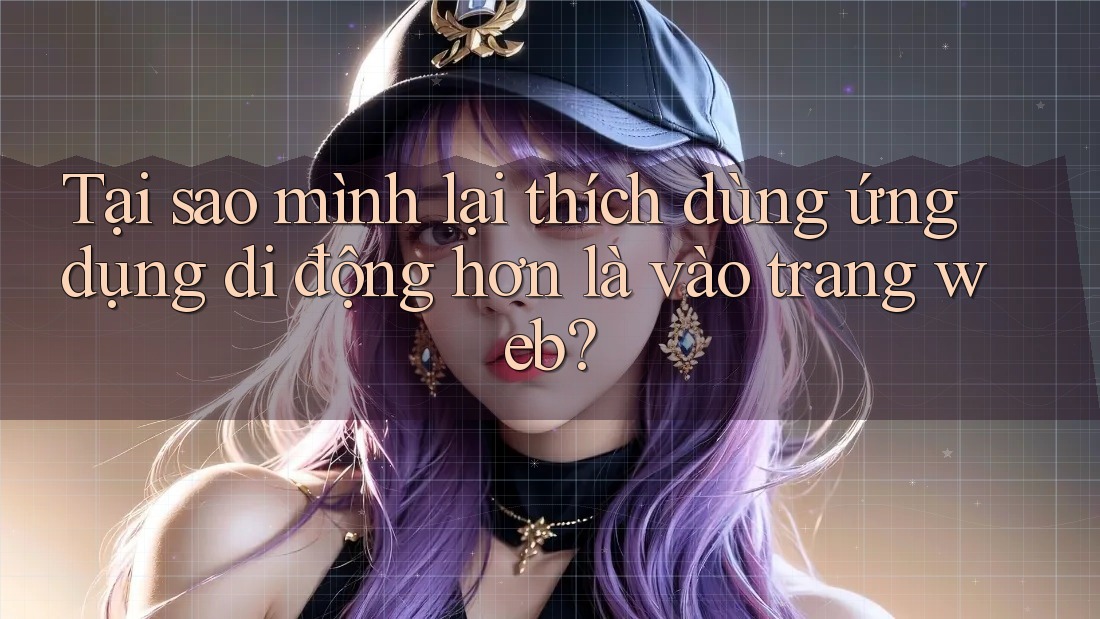 Tại sao mình lại thích dùng ứng dụng di động hơn là vào trang web?