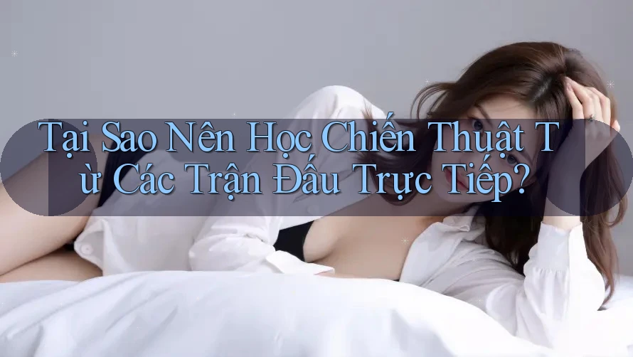 Tại Sao Nên Học Chiến Thuật Từ Các Trận Đấu Trực Tiếp?