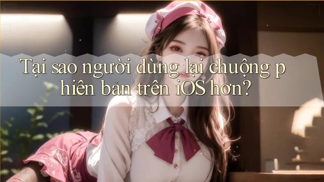 Tại sao người dùng lại chuộng phiên bản trên iOS hơn? Tại sao người dùng lại chuộng phiên bản trên iOS hơn?