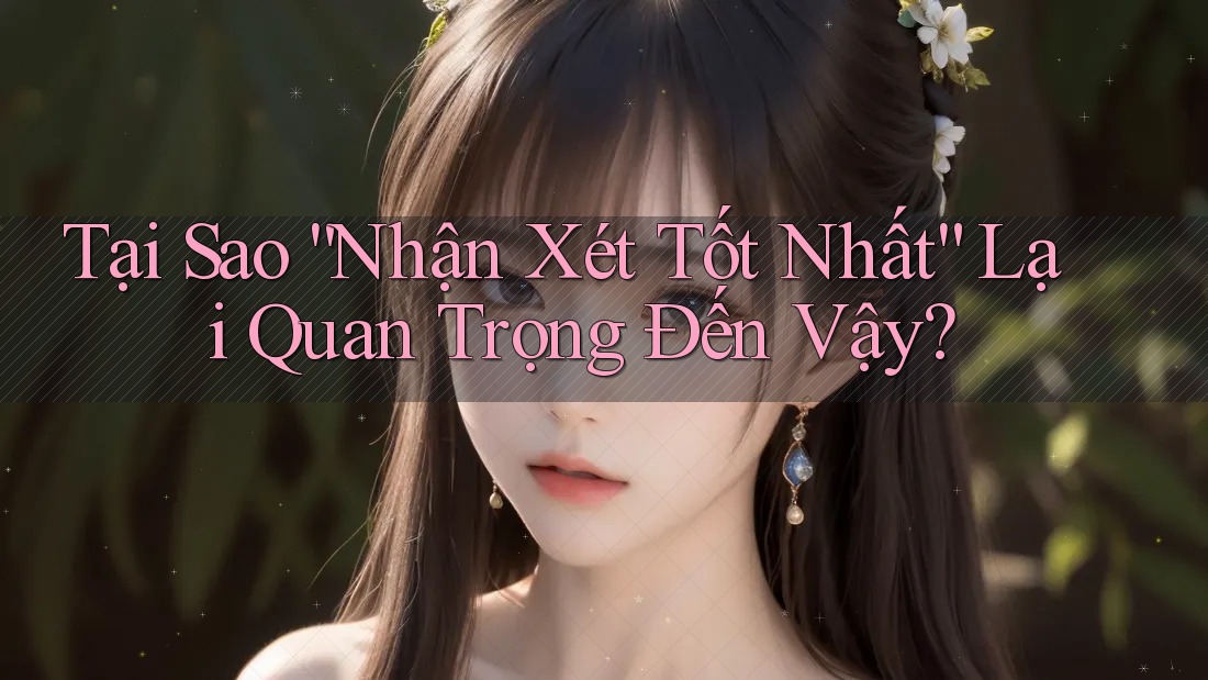 Tại Sao “Nhận Xét Tốt Nhất” Lại Quan Trọng Đến Vậy? Tại Sao “Nhận Xét Tốt Nhất” Lại Quan Trọng Đến Vậy?