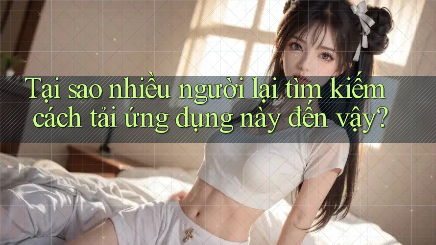 Tại sao nhiều người lại tìm kiếm cách tải ứng dụng này đến vậy? Tại sao nhiều người lại tìm kiếm cách tải ứng dụng này đến vậy?