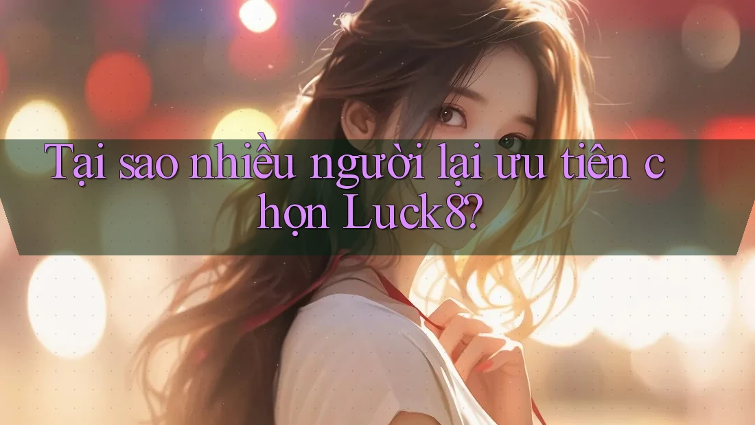 Tại sao nhiều người lại ưu tiên chọn Luck8?