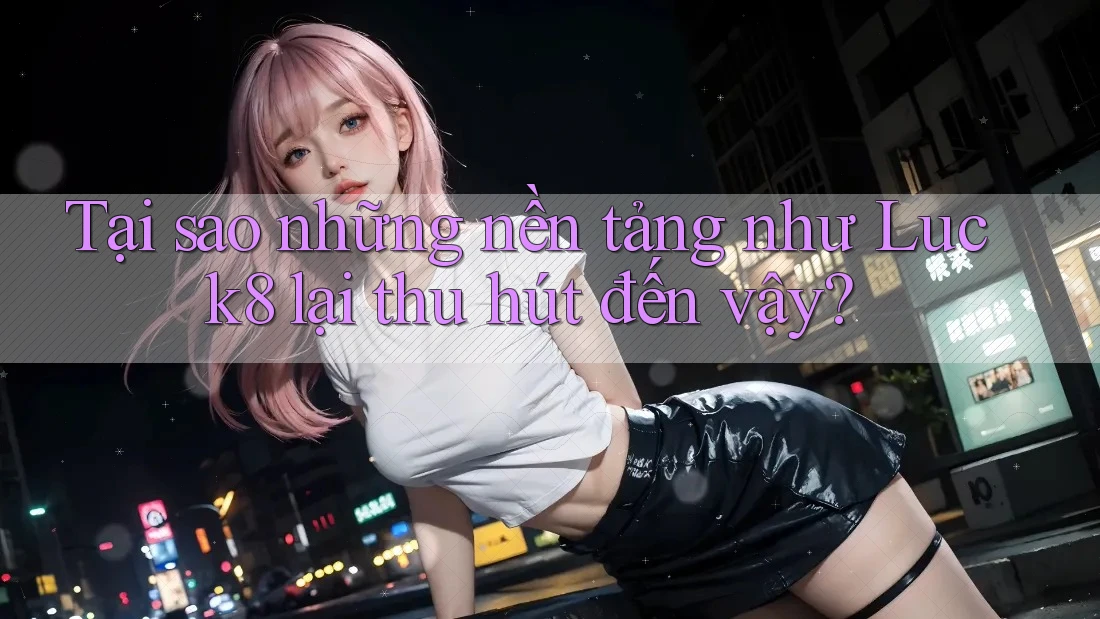 Tại sao những nền tảng như Luck8 lại thu hút đến vậy?